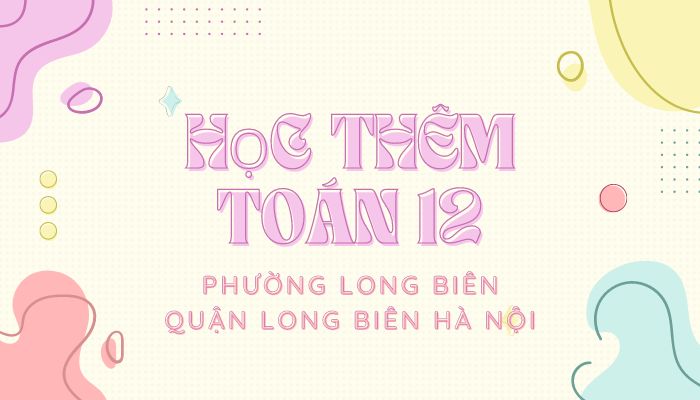 Học thêm Toán 12 phường Long Biên